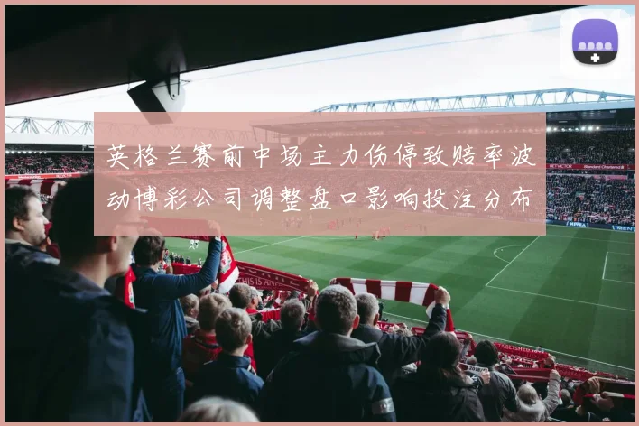 英格兰赛前中场主力伤停致赔率波动博彩公司调整盘口影响投注分布