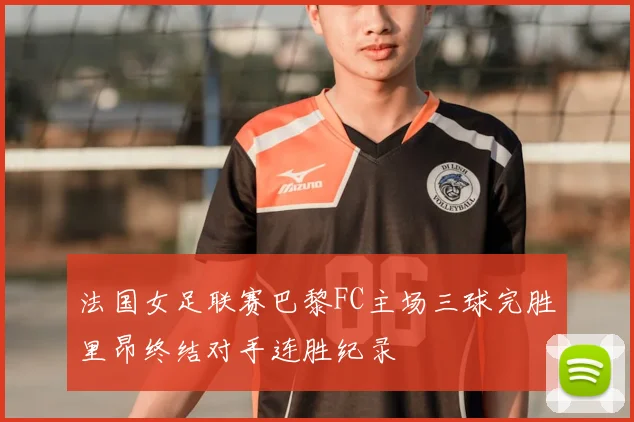 法国女足联赛巴黎FC主场三球完胜里昂终结对手连胜纪录