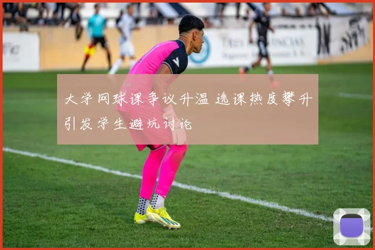 大学网球课争议升温 选课热度攀升引发学生避坑讨论