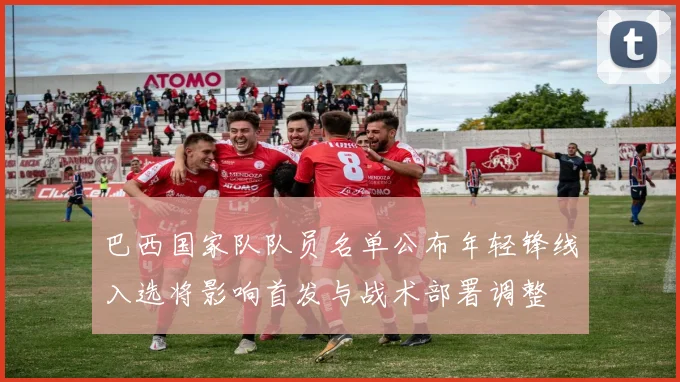 巴西国家队队员名单公布年轻锋线入选将影响首发与战术部署调整