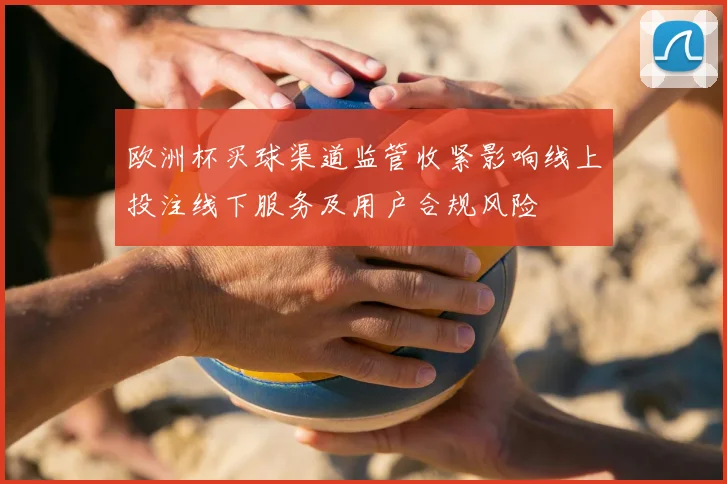 欧洲杯买球渠道监管收紧影响线上投注线下服务及用户合规风险