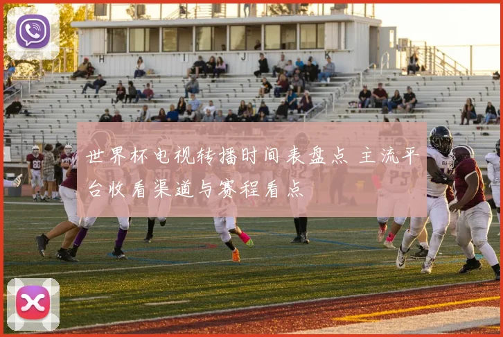 世界杯电视转播时间表盘点 主流平台收看渠道与赛程看点