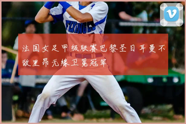 法国女足甲级联赛巴黎圣日耳曼不敌里昂无缘卫冕冠军