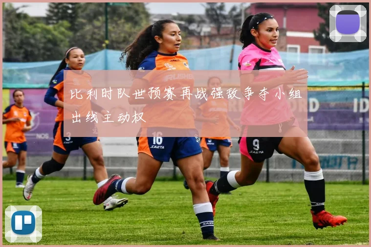 比利时队世预赛再战强敌争夺小组出线主动权