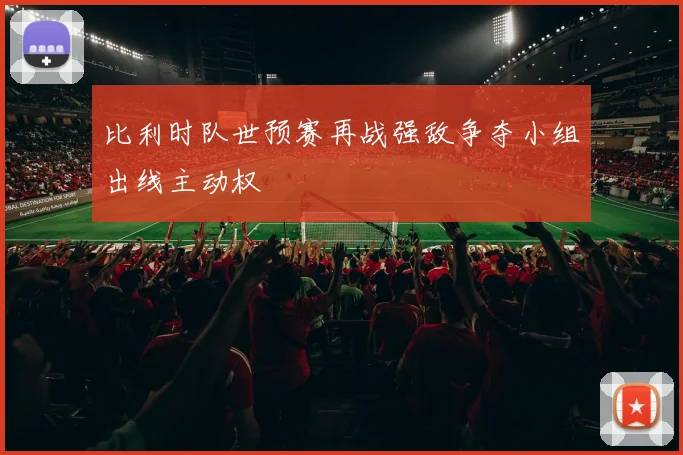 比利时队世预赛再战强敌争夺小组出线主动权