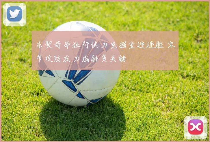 东契奇率独行侠力克掘金迎连胜 末节攻防发力成胜负关键