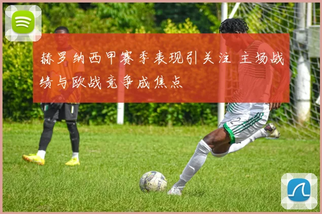 赫罗纳西甲赛季表现引关注 主场战绩与欧战竞争成焦点