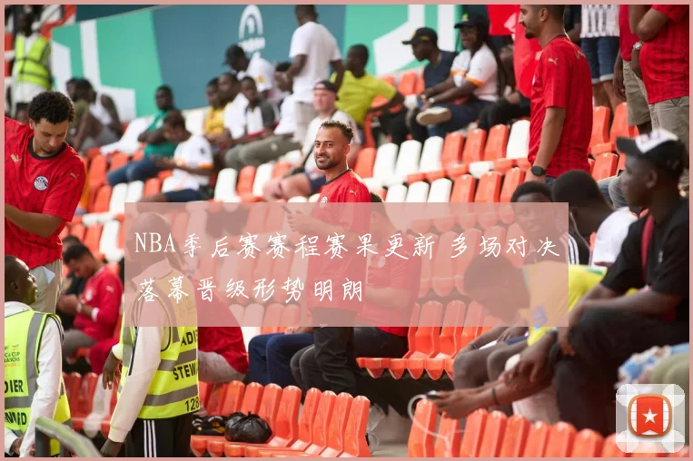 NBA季后赛赛程赛果更新 多场对决落幕晋级形势明朗