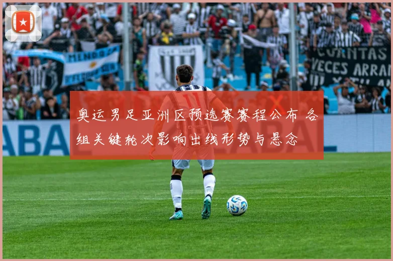 奥运男足亚洲区预选赛赛程公布 各组关键轮次影响出线形势与悬念