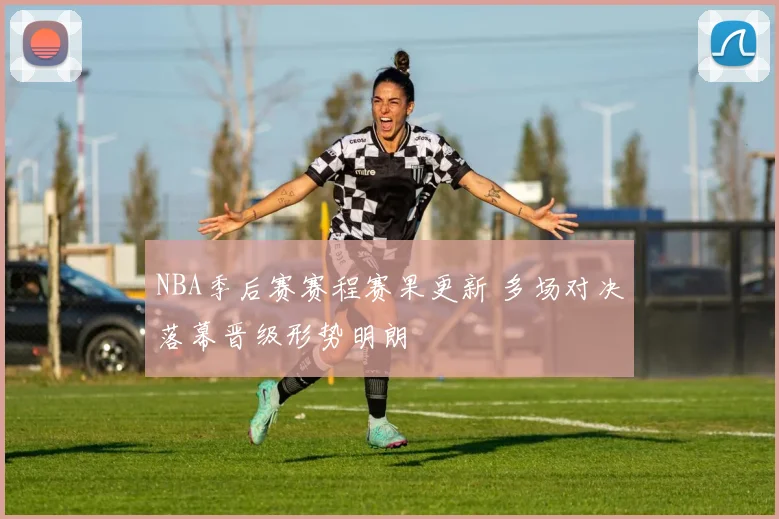 NBA季后赛赛程赛果更新 多场对决落幕晋级形势明朗