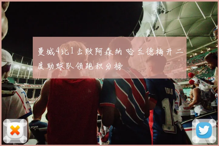 曼城4比1击败阿森纳 哈兰德梅开二度助球队领跑积分榜