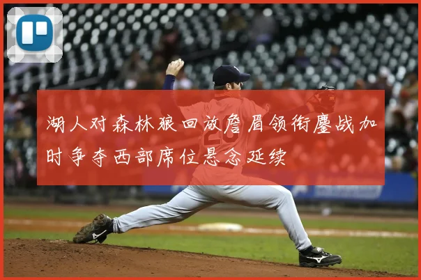 湖人对森林狼回放詹眉领衔鏖战加时争夺西部席位悬念延续