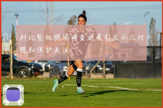 科比坠机现场调查进展引发公众对隐私保护关注