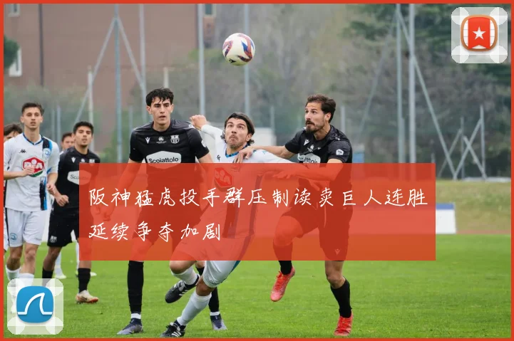 阪神猛虎投手群压制读卖巨人连胜延续争夺加剧