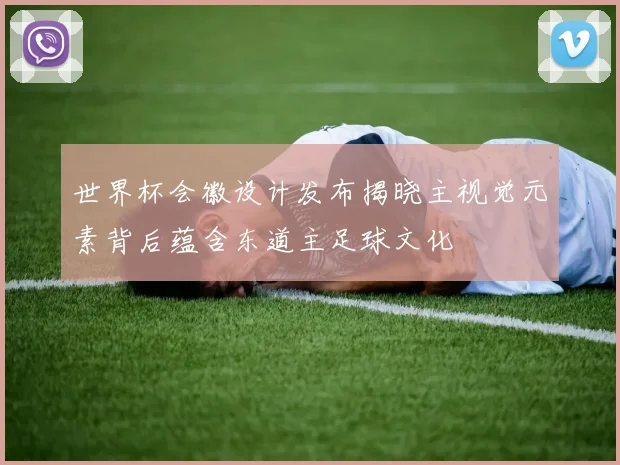 世界杯会徽设计发布揭晓主视觉元素背后蕴含东道主足球文化