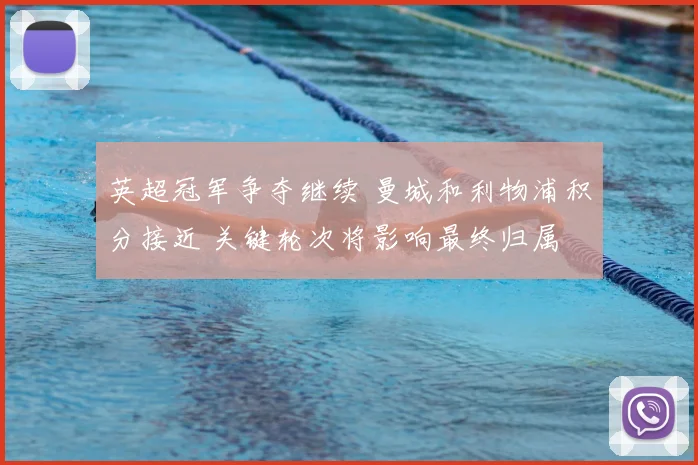 英超冠军争夺继续 曼城和利物浦积分接近 关键轮次将影响最终归属