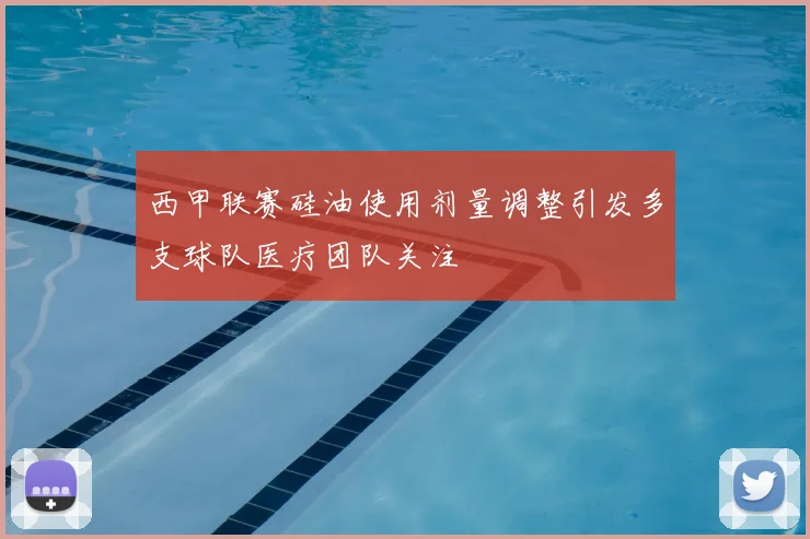西甲联赛硅油使用剂量调整引发多支球队医疗团队关注