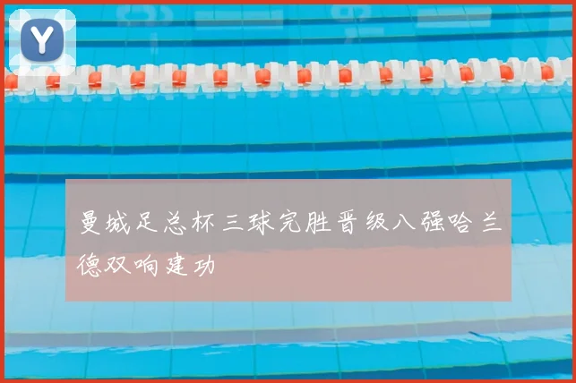 曼城足总杯三球完胜晋级八强哈兰德双响建功