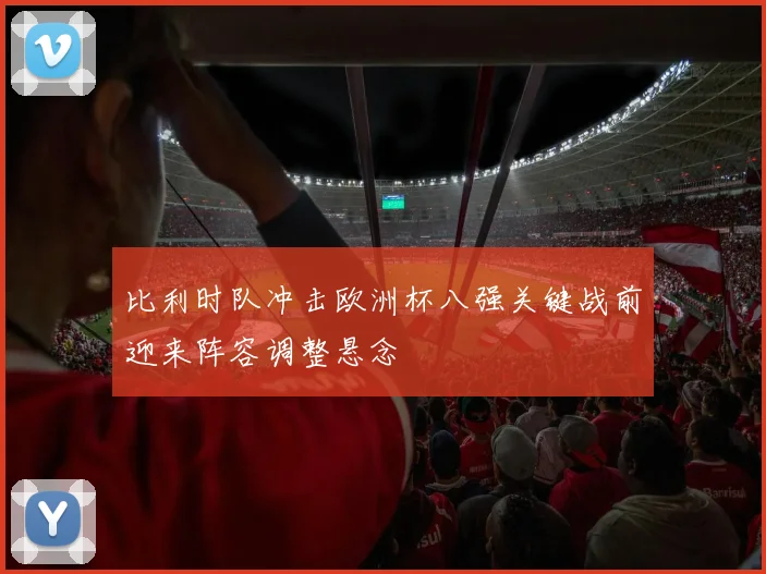 比利时队冲击欧洲杯八强关键战前迎来阵容调整悬念