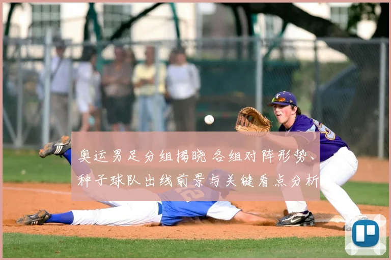 奥运男足分组揭晓 各组对阵形势、种子球队出线前景与关键看点分析