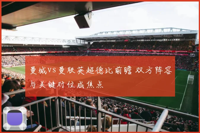 曼城vs曼联英超德比前瞻 双方阵容与关键对位成焦点