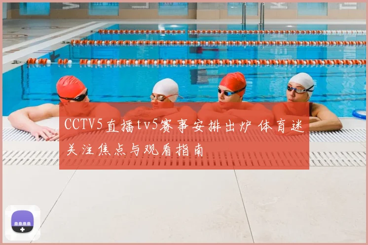 CCTV5直播tv5赛事安排出炉 体育迷关注焦点与观看指南