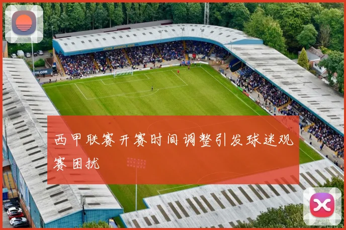 西甲联赛开赛时间调整引发球迷观赛困扰