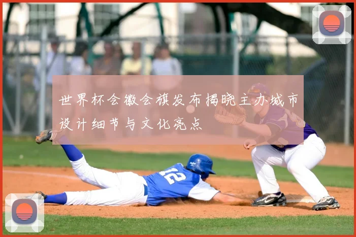 世界杯会徽会旗发布揭晓主办城市设计细节与文化亮点