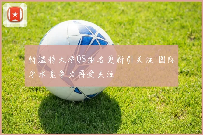 特温特大学QS排名更新引关注 国际学术竞争力再受关注