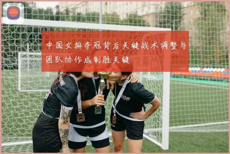 中国女排夺冠背后关键战术调整与团队协作成制胜关键