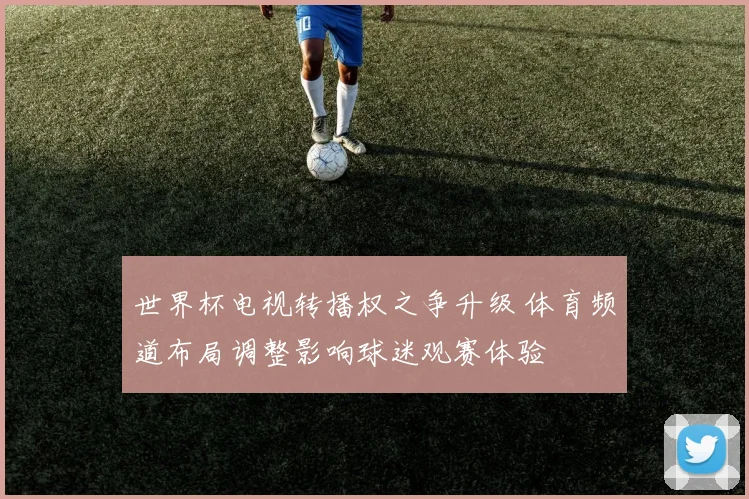 世界杯电视转播权之争升级 体育频道布局调整影响球迷观赛体验