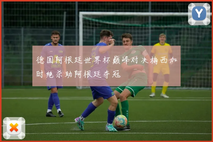 德国阿根廷世界杯巅峰对决梅西加时绝杀助阿根廷夺冠