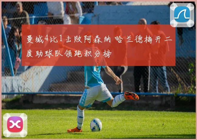 曼城4比1击败阿森纳 哈兰德梅开二度助球队领跑积分榜