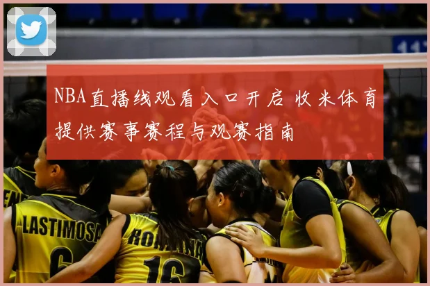 NBA直播线观看入口开启 收米体育提供赛事赛程与观赛指南