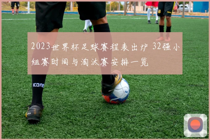 2023世界杯足球赛程表出炉 32强小组赛时间与淘汰赛安排一览