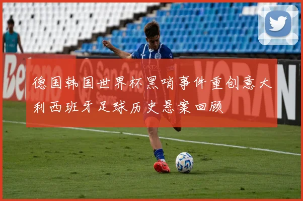 德国韩国世界杯黑哨事件重创意大利西班牙足球历史悬案回顾