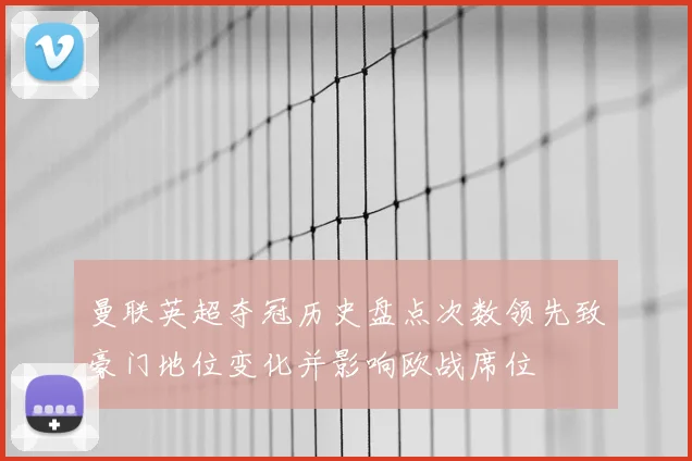 曼联英超夺冠历史盘点次数领先致豪门地位变化并影响欧战席位