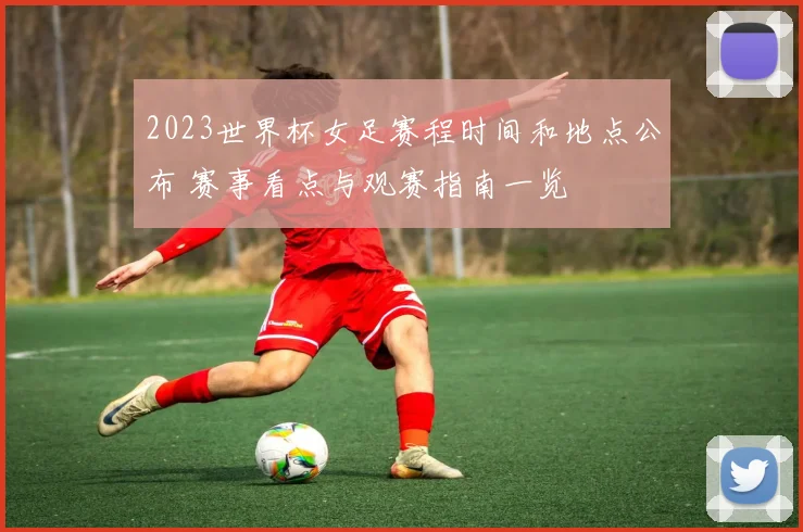 2023世界杯女足赛程时间和地点公布 赛事看点与观赛指南一览