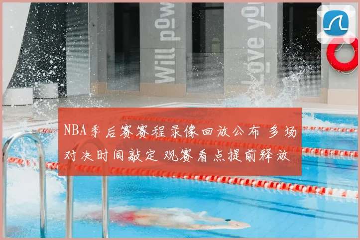 NBA季后赛赛程录像回放公布 多场对决时间敲定 观赛看点提前释放