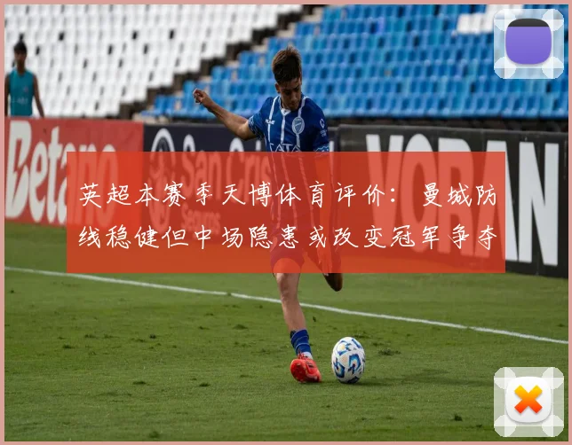 英超本赛季天博体育评价:曼城防线稳健但中场隐患或改变冠军争夺形势