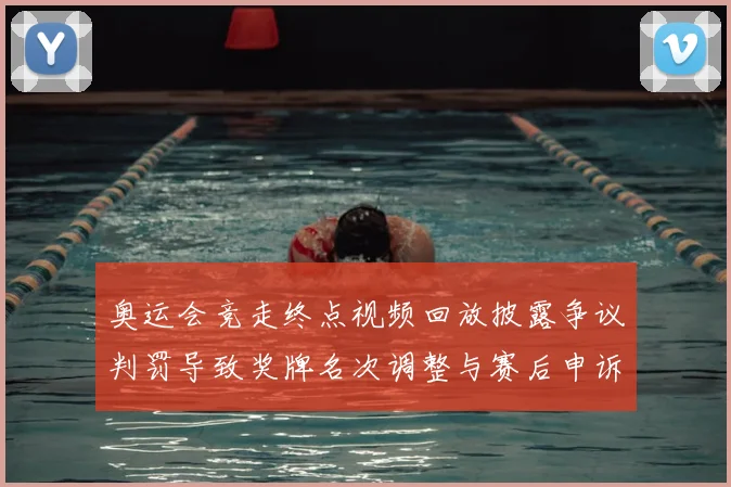 奥运会竞走终点视频回放披露争议判罚导致奖牌名次调整与赛后申诉