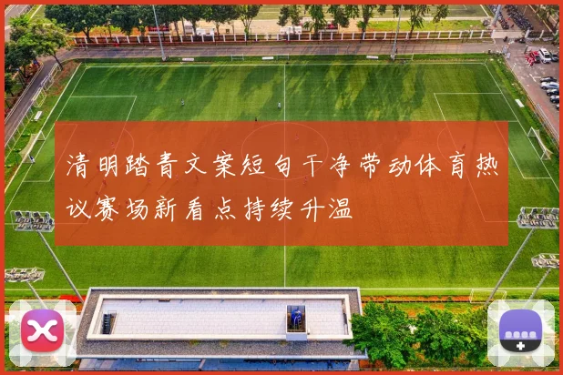 清明踏青文案短句干净带动体育热议赛场新看点持续升温