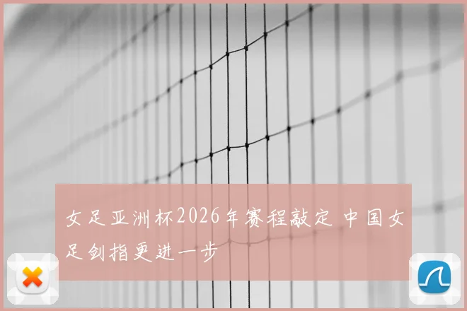 女足亚洲杯2026年赛程敲定 中国女足剑指更进一步