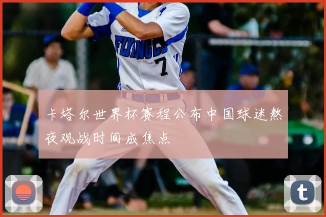 卡塔尔世界杯赛程公布中国球迷熬夜观战时间成焦点