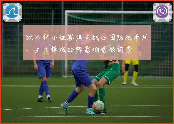 欧洲杯小组赛焦点战法国防线承压，主力锋线缺阵影响晋级前景