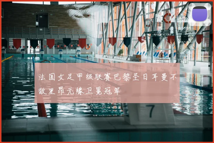 法国女足甲级联赛巴黎圣日耳曼不敌里昂无缘卫冕冠军