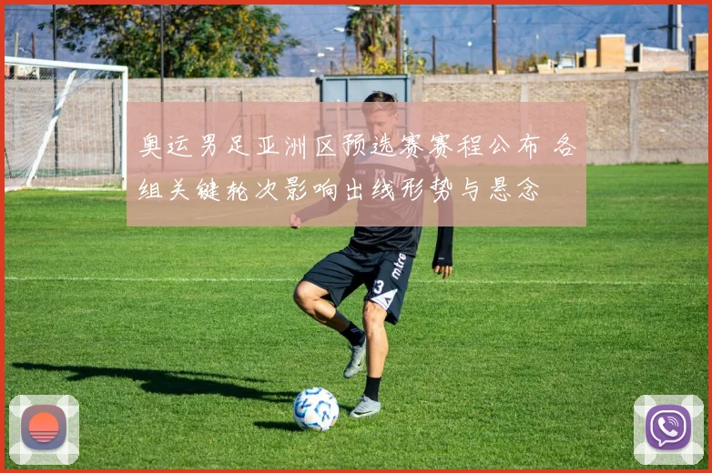 奥运男足亚洲区预选赛赛程公布 各组关键轮次影响出线形势与悬念