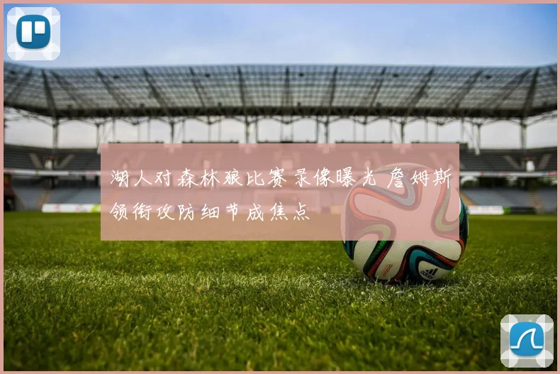 湖人对森林狼比赛录像曝光 詹姆斯领衔攻防细节成焦点