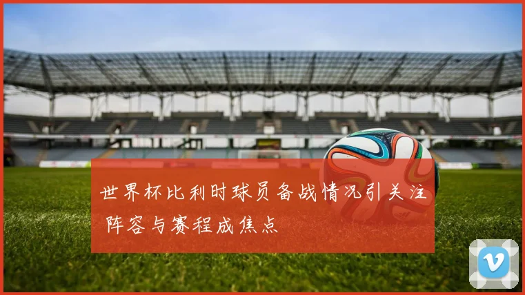 世界杯比利时球员备战情况引关注 阵容与赛程成焦点