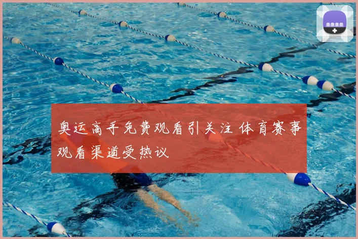 奥运高手免费观看引关注 体育赛事观看渠道受热议